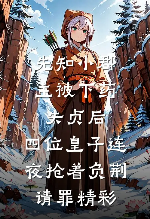 先知小郡主被下药失贞后，四位皇子连夜抢着负荆请罪精彩