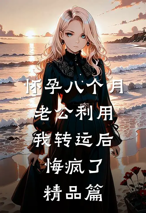 怀孕八个月老公利用我转运后，悔疯了精品篇