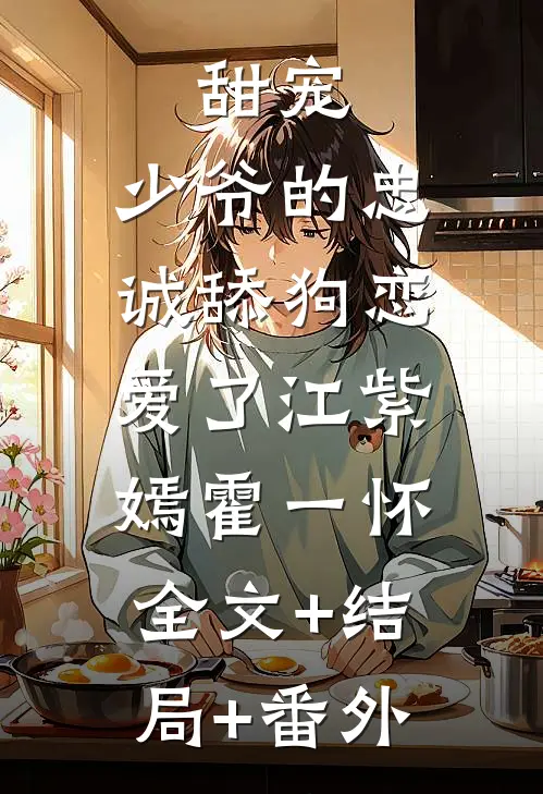 甜宠：少爷的忠诚舔狗恋爱了江紫嫣霍一怀:全文+结局+番外