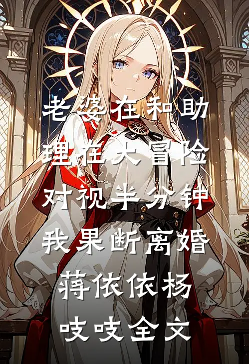 老婆在和助理在大冒险对视半分钟，我果断离婚蒋依依杨吱吱全文