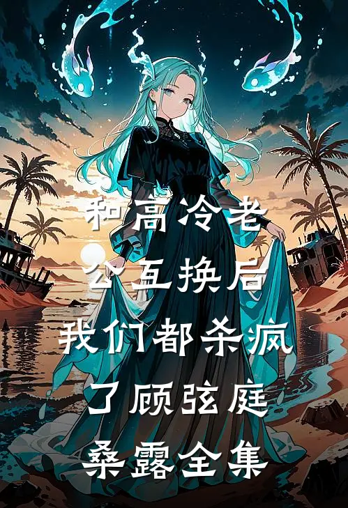 和高冷老公互换后，我们都杀疯了顾弦庭桑露全集