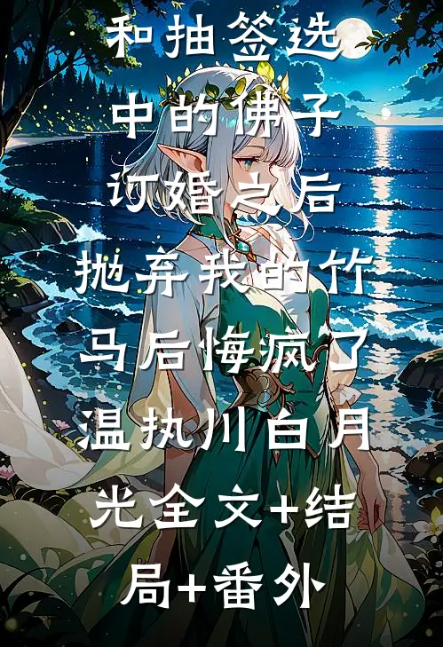 和抽签选中的佛子订婚之后，抛弃我的竹马后悔疯了温执川白月光全文+结局+番外
