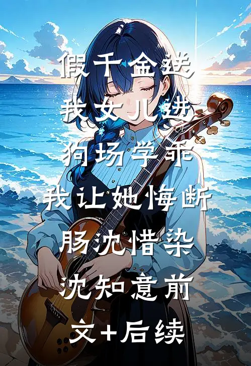 假千金送我女儿进狗场学乖，我让她悔断肠沈惜染沈知意前文+后续