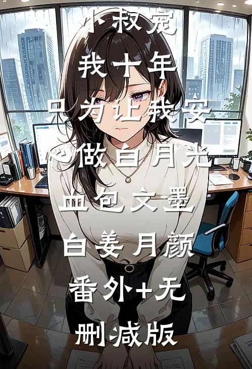 小叔宠我十年，只为让我安心做白月光血包文墨白姜月颜:番外+无删减版