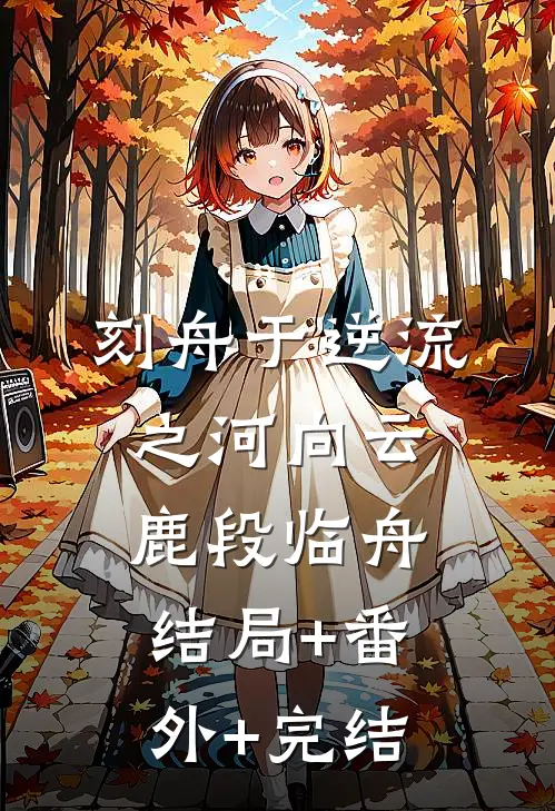 刻舟于逆流之河向云鹿段临舟:结局+番外+完结