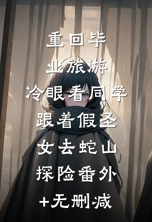 重回毕业旅游，冷眼看同学跟着假圣女去蛇山探险番外+无删减