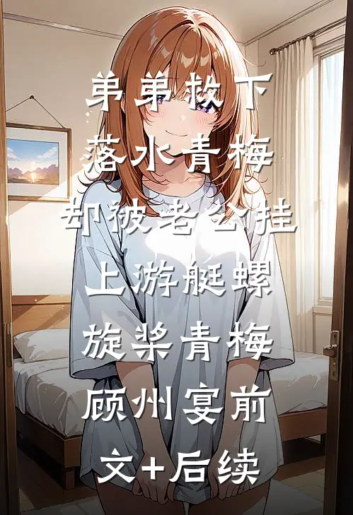 弟弟救下落水青梅，却被老公挂上游艇螺旋桨青梅顾州宴前文+后续