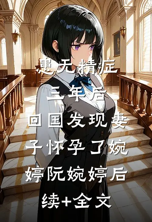 患无精症三年后，回国发现妻子怀孕了婉婷阮婉婷后续+全文