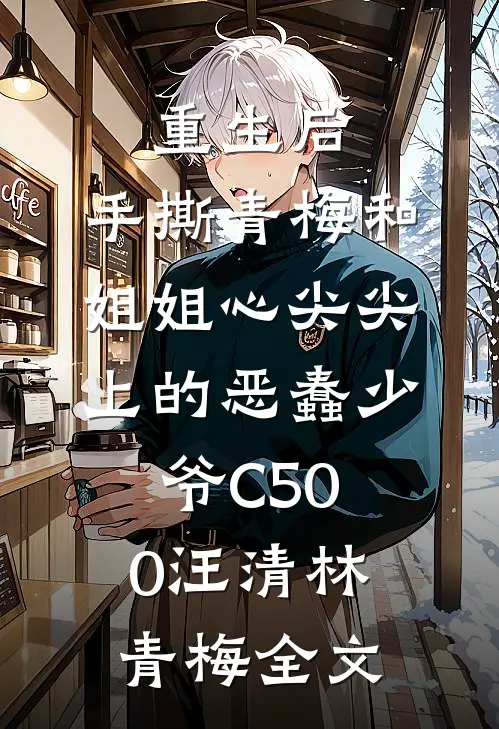 重生后，手撕青梅和姐姐心尖尖上的恶蠢少爷C500汪清林青梅全文