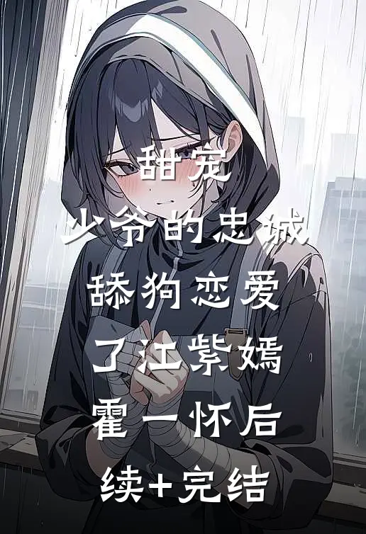 甜宠：少爷的忠诚舔狗恋爱了江紫嫣霍一怀后续+完结