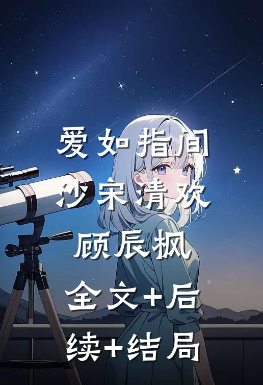 爱如指间沙宋清欢顾辰枫:全文+后续+结局