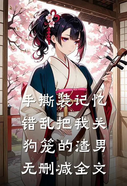 手撕装记忆错乱把我关狗笼的渣男无删减全文