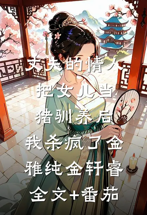 丈夫的情人把女儿当猪驯养后，我杀疯了金雅纯金轩睿全文+番茄