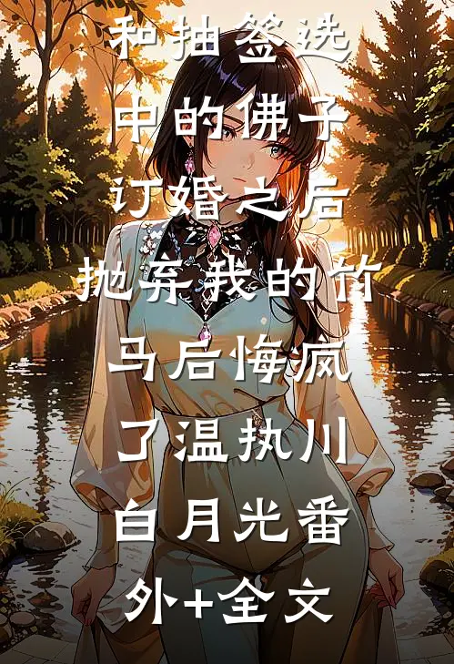 和抽签选中的佛子订婚之后，抛弃我的竹马后悔疯了温执川白月光(番外)+(全文)