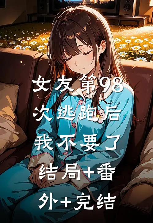 女友第98次逃跑后，我不要了:结局+番外+完结