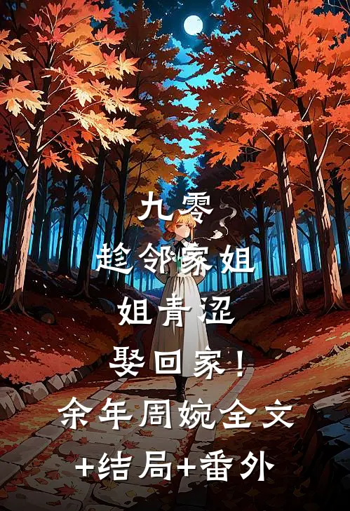 九零：趁邻家姐姐青涩，娶回家！余年周婉:全文+结局+番外