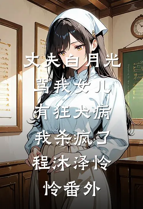 丈夫白月光骂我女儿有狂犬病，我杀疯了程沐泽怜怜番外