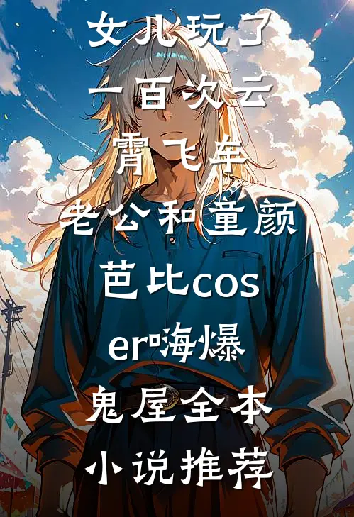 女儿玩了一百次云霄飞车，老公和童颜芭比coser嗨爆鬼屋全本小说推荐