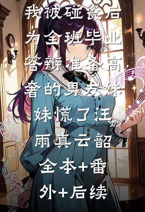 我被碰瓷后，为全班毕业答辩准备高奢的男友妹妹慌了汪雨真云韶:全本+番外+后续