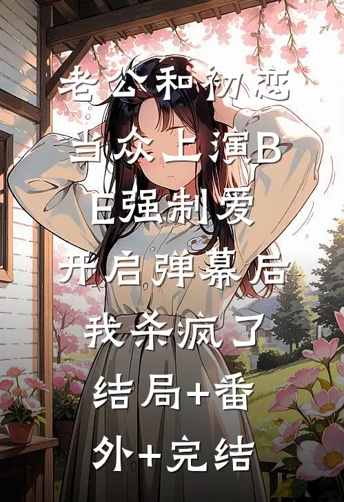 老公和初恋当众上演BE强制爱，开启弹幕后我杀疯了结局+番外+完结