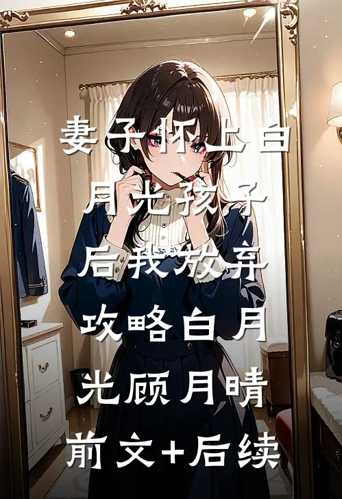 妻子怀上白月光孩子后我放弃攻略白月光顾月晴:前文+后续