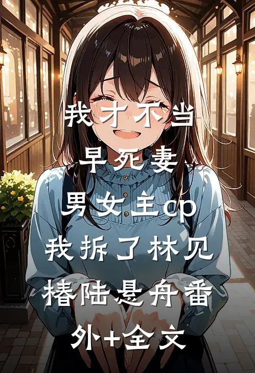 我才不当早死妻，男女主cp我拆了林见椿陆悬舟(番外)+(全文)