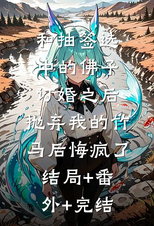 和抽签选中的佛子订婚之后，抛弃我的竹马后悔疯了:结局+番外+完结