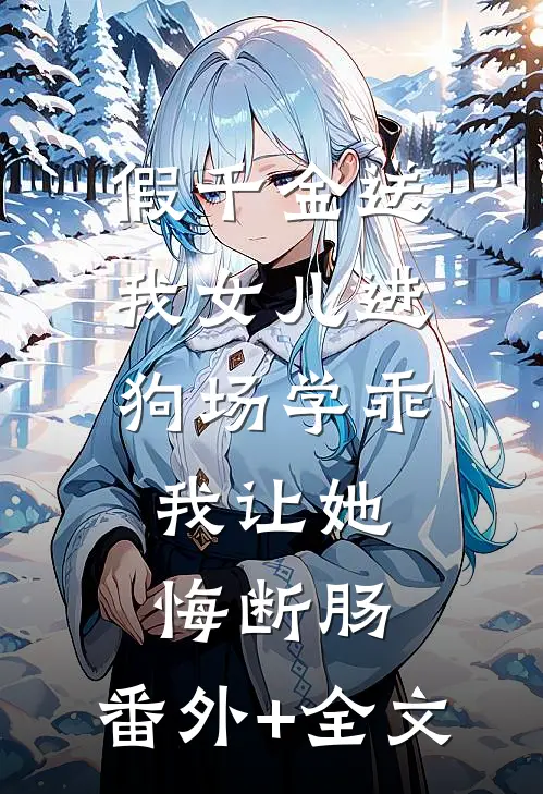 假千金送我女儿进狗场学乖，我让她悔断肠:(番外)+(全文)