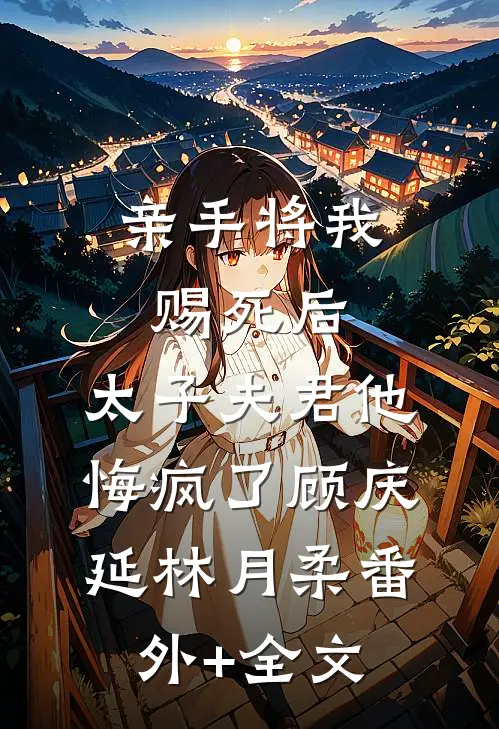 亲手将我赐死后，太子夫君他悔疯了顾庆延林月柔(番外)+(全文)