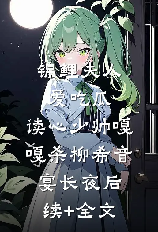 锦鲤夫人爱吃瓜，读心少帅嘎嘎杀柳希音宴长夜后续+全文