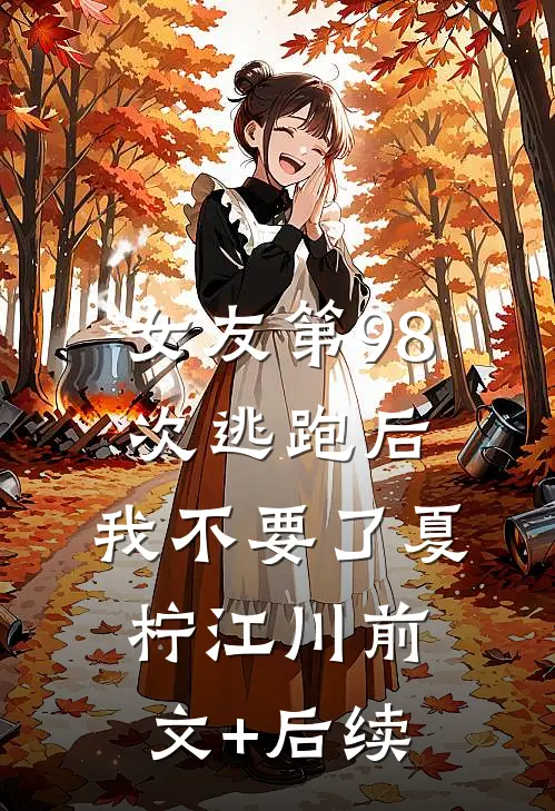 女友第98次逃跑后，我不要了夏柠江川前文+后续