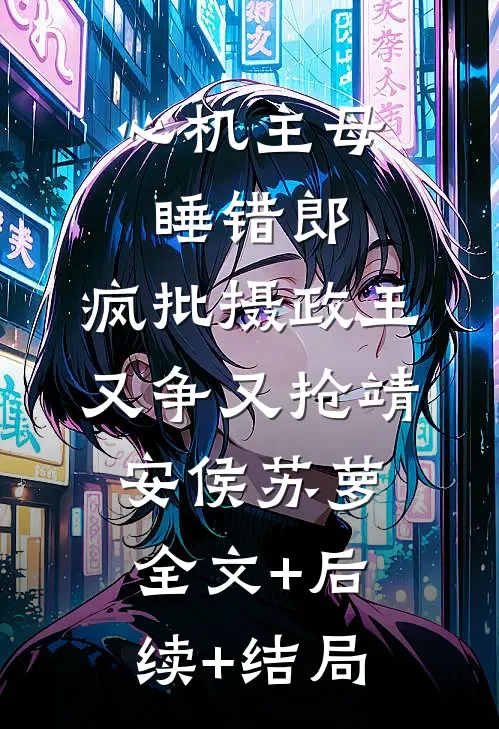 心机主母睡错郎，疯批摄政王又争又抢靖安侯苏萝全文+后续+结局