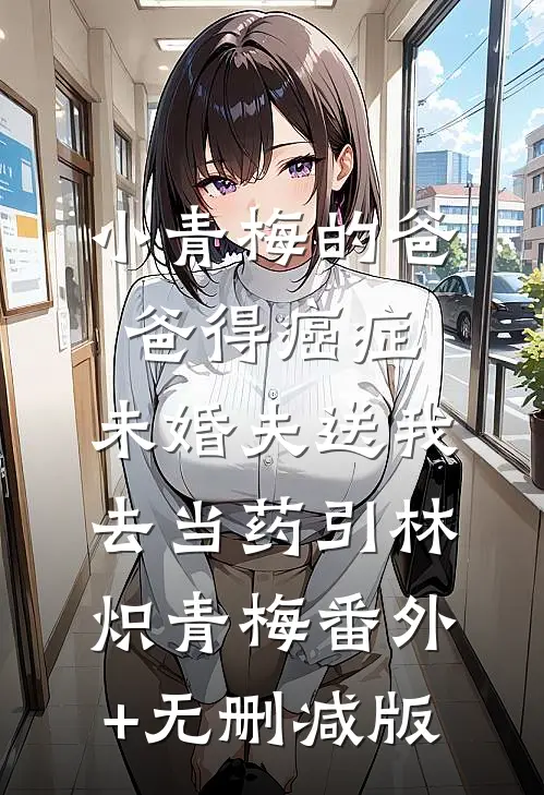 小青梅的爸爸得癌症，未婚夫送我去当药引林炽青梅番外+无删减版