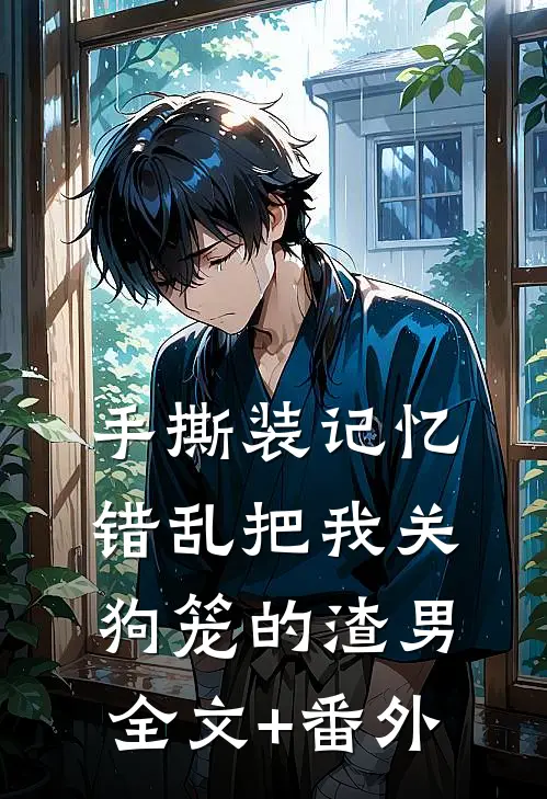 手撕装记忆错乱把我关狗笼的渣男全文+番外