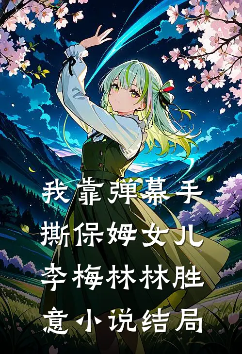 我靠弹幕手撕保姆女儿李梅林林胜意小说结局