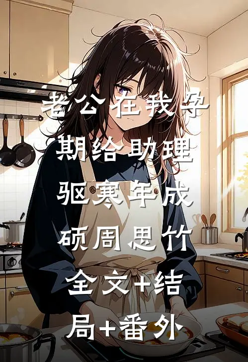 老公在我孕期给助理驱寒年成硕周思竹全文+结局+番外