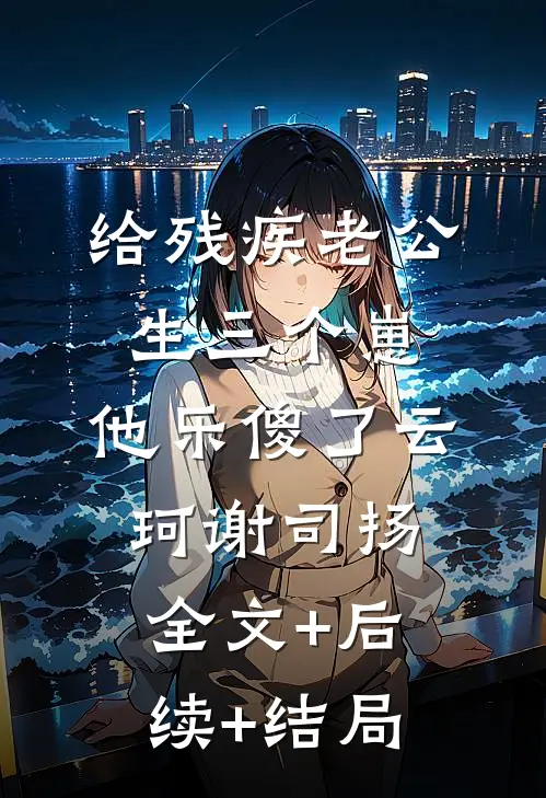 给残疾老公生三个崽，他乐傻了云珂谢司扬全文+后续+结局