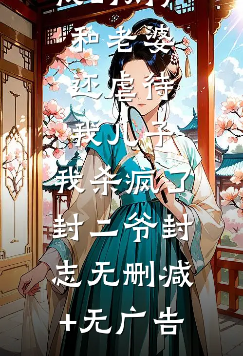 弟弟霸占我的财产和老婆，还虐待我儿子，我杀疯了封二爷封志无删减+无广告