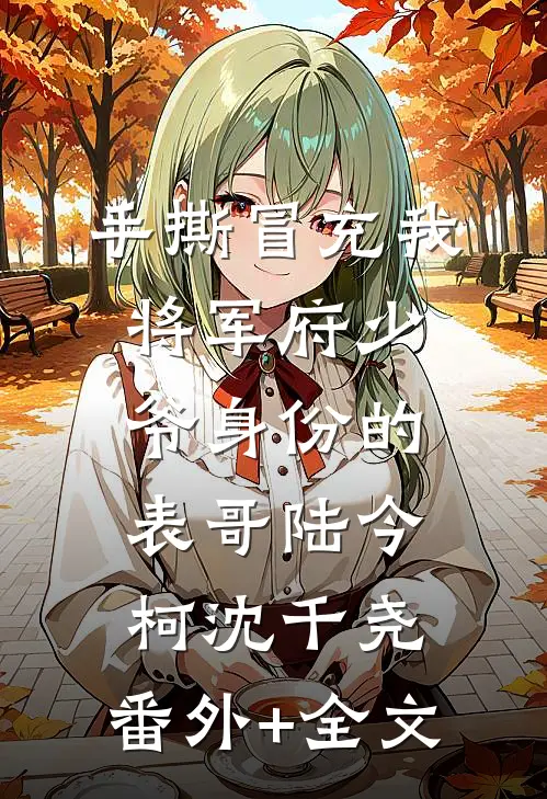 手撕冒充我将军府少爷身份的表哥陆今柯沈千尧:(番外)+(全文)