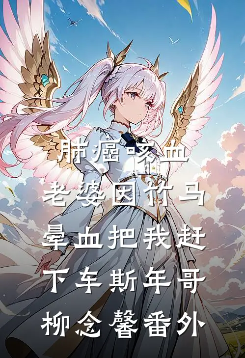 肺癌咳血，老婆因竹马晕血把我赶下车斯年哥柳念馨番外