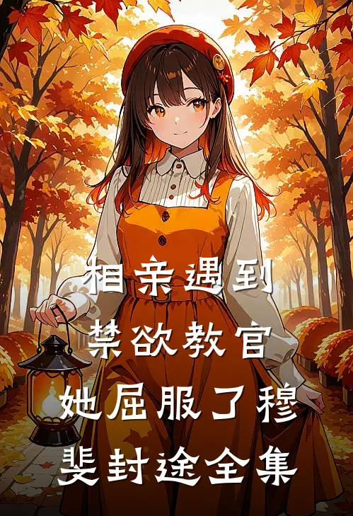 相亲遇到禁欲教官，她屈服了穆斐封途全集