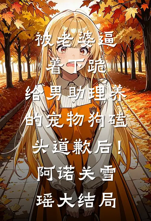 被老婆逼着下跪，给男助理养的宠物狗磕头道歉后！阿诺关雪瑶大结局