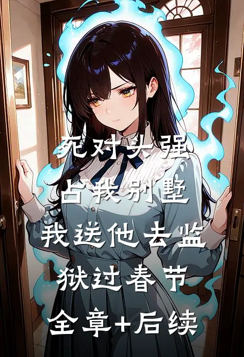 死对头强占我别墅，我送他去监狱过春节:全章+后续