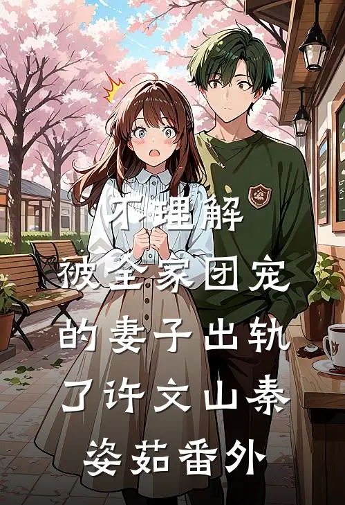 不理解，被全家团宠的妻子出轨了许文山秦姿茹番外