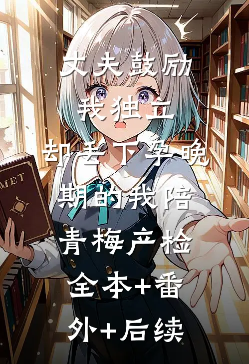 丈夫鼓励我独立，却丢下孕晚期的我陪青梅产检:全本+番外+后续