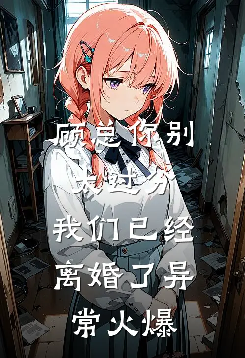 顾总你别太过分，我们已经离婚了异常火爆