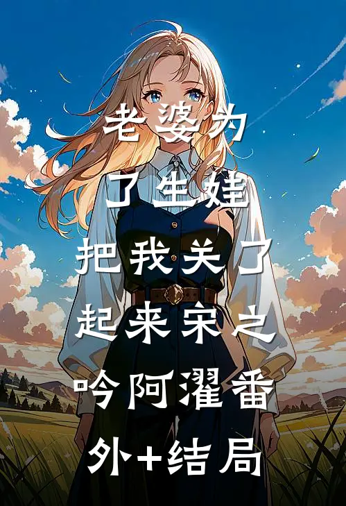 老婆为了生娃，把我关了起来宋之吟阿濯(番外)+(结局)