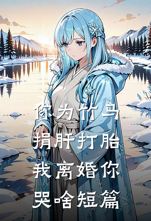 你为竹马捐肝打胎，我离婚你哭啥短篇
