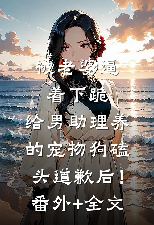 被老婆逼着下跪，给男助理养的宠物狗磕头道歉后！:(番外)+(全文)