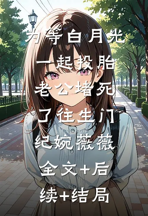 为等白月光一起投胎，老公堵死了往生门纪婉薇薇:全文+后续+结局